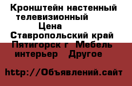 Кронштейн настенный телевизионный 5002 › Цена ­ 450 - Ставропольский край, Пятигорск г. Мебель, интерьер » Другое   